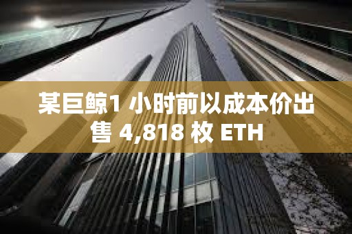 某巨鯨1 小時(shí)前以成本價(jià)出售 4,818 枚 ETH