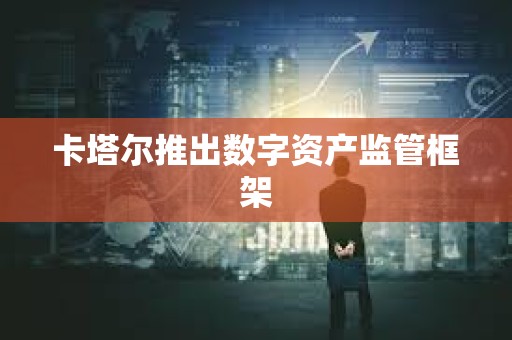 卡塔爾推出數(shù)字資產(chǎn)監(jiān)管框架