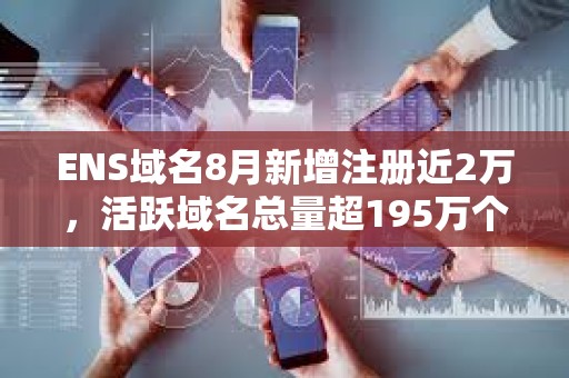 ENS域名8月新增注冊(cè)近2萬(wàn)，活躍域名總量超195萬(wàn)個(gè)