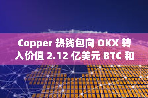 Copper 熱錢包向 OKX 轉(zhuǎn)入價值 2.12 億美元 BTC 和 ETH