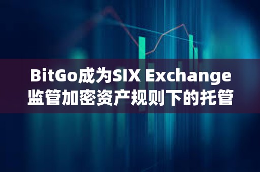 BitGo成為SIX Exchange監(jiān)管加密資產(chǎn)規(guī)則下的托管方