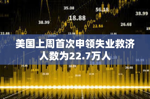 美國上周首次申領(lǐng)失業(yè)救濟人數(shù)為22.7萬人