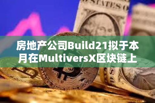 房地產(chǎn)公司Build21擬于本月在MultiversX區(qū)塊鏈上啟動(dòng)第一輪融資