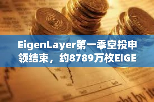EigenLayer第一季空投申領(lǐng)結(jié)束，約8789萬枚EIGEN被申領(lǐng)