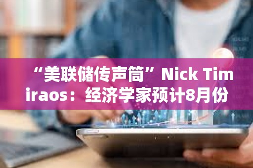 “美聯儲傳聲筒”Nick Timiraos：經濟學家預計8月份CPI與7月份一樣相對溫和