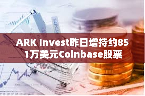 ARK Invest昨日增持約851萬美元Coinbase股票