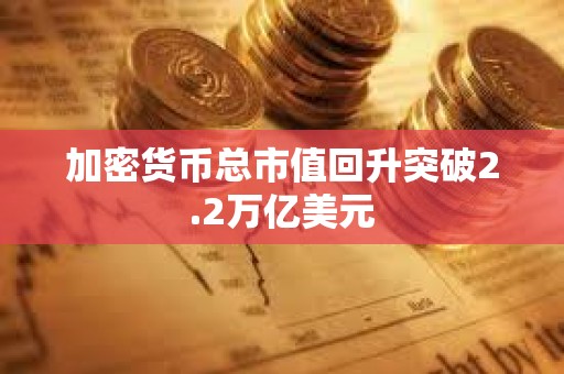 加密貨幣總市值回升突破2.2萬億美元
