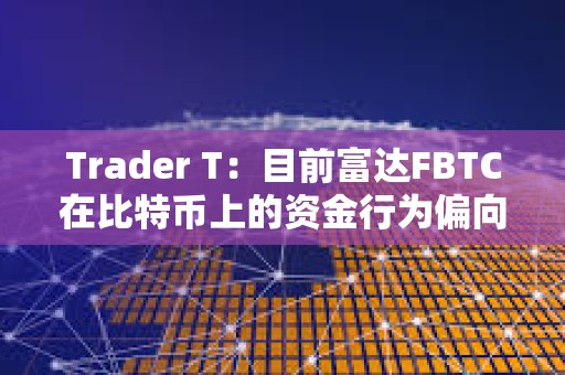 Trader T：目前富達FBTC在比特幣上的資金行為偏向于看多