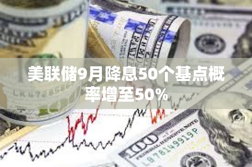 美聯儲9月降息50個基點概率增至50%