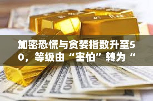 加密恐慌與貪婪指數升至50，等級由“害怕”轉為“中性”狀態