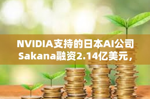 NVIDIA支持的日本AI公司Sakana融資2.14億美元，野村控股等參投
