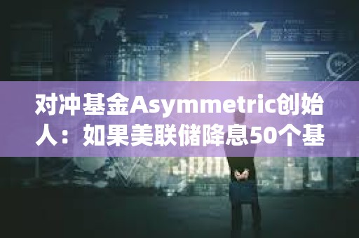 對(duì)沖基金Asymmetric創(chuàng)始人：如果美聯(lián)儲(chǔ)降息50個(gè)基點(diǎn)，加密貨幣將受到提振