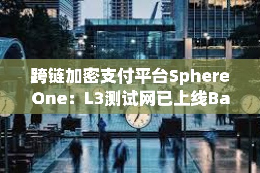 跨鏈加密支付平臺SphereOne：L3測試網已上線Base