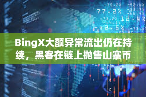 BingX大額異常流出仍在持續，黑客在鏈上拋售山寨幣