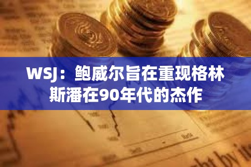 WSJ：鮑威爾旨在重現格林斯潘在90年代的杰作
