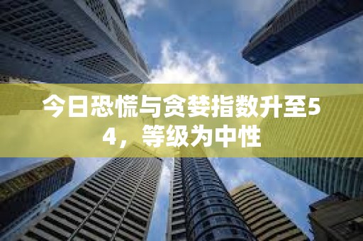 今日恐慌與貪婪指數升至54，等級為中性