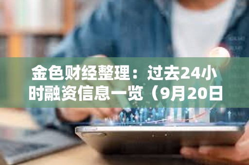 金色財經整理：過去24小時融資信息一覽（9月20日）