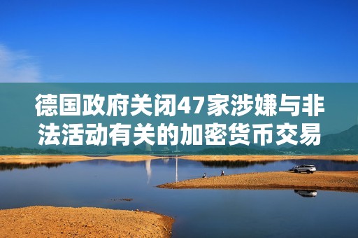 德國政府關閉47家涉嫌與非法活動有關的加密貨幣交易所