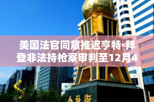 美國法官同意推遲亨特·拜登非法持槍案審判至12月4日