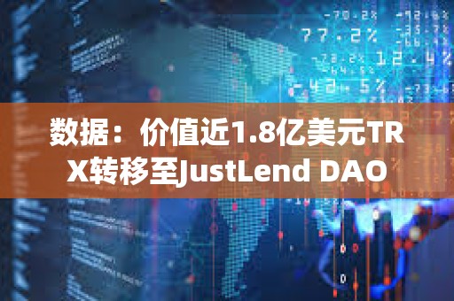 數據：價值近1.8億美元TRX轉移至JustLend DAO
