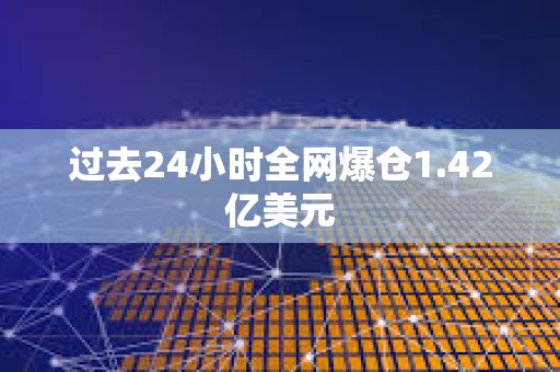 過去24小時全網爆倉1.42億美元