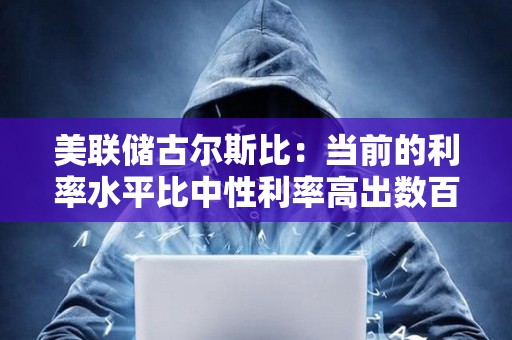 美聯儲古爾斯比：當前的利率水平比中性利率高出數百個基點