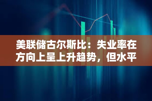 美聯儲古爾斯比：失業率在方向上呈上升趨勢，但水平仍然較低