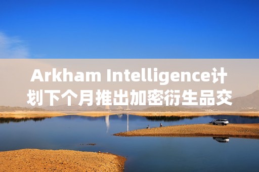 Arkham Intelligence計劃下個月推出加密衍生品交易所