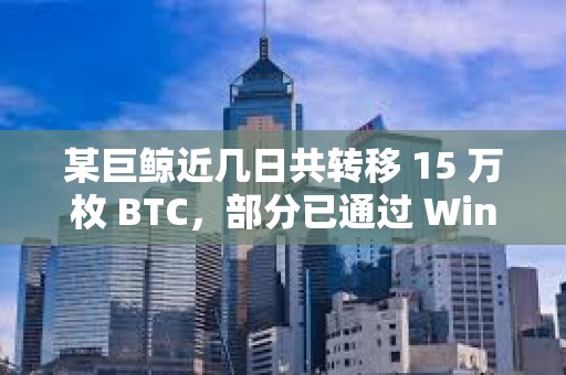 某巨鯨近幾日共轉移 15 萬枚 BTC，部分已通過 Wintermute 出售