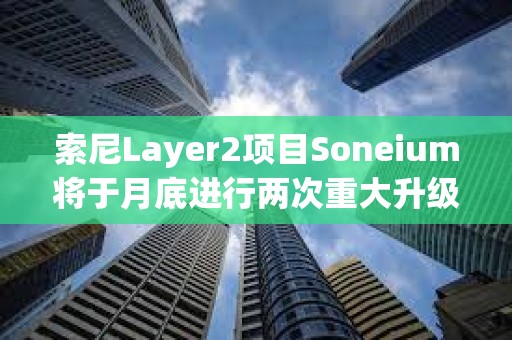 索尼Layer2項目Soneium將于月底進行兩次重大升級，以提高安全性和效率