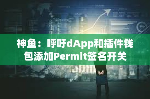 神魚：呼吁dApp和插件錢包添加Permit簽名開關