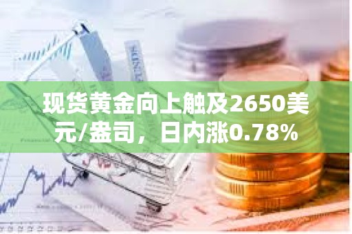 現貨黃金向上觸及2650美元/盎司，日內漲0.78%