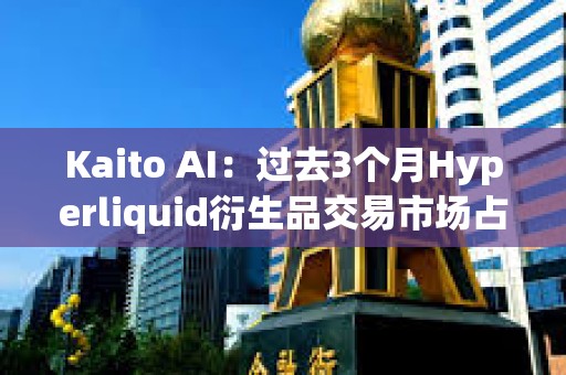 Kaito AI：過去3個月Hyperliquid衍生品交易市場占有率高達31%