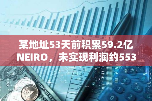 某地址53天前積累59.2億NEIRO，未實現利潤約553萬美元