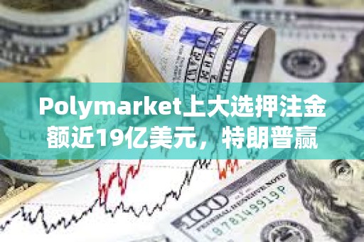 Polymarket上大選押注金額近19億美元，特朗普贏得大選概率暫報55.9%