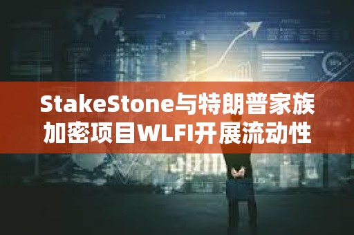 StakeStone與特朗普家族加密項目WLFI開展流動性合作