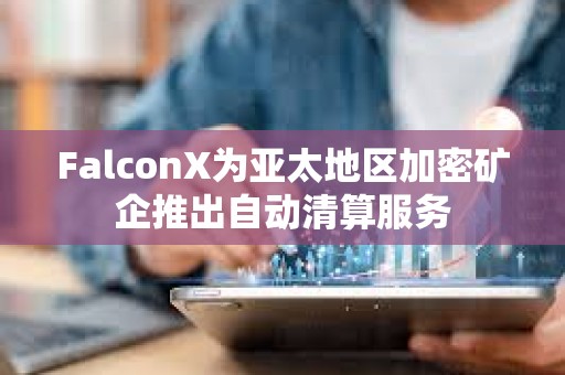 FalconX為亞太地區加密礦企推出自動清算服務