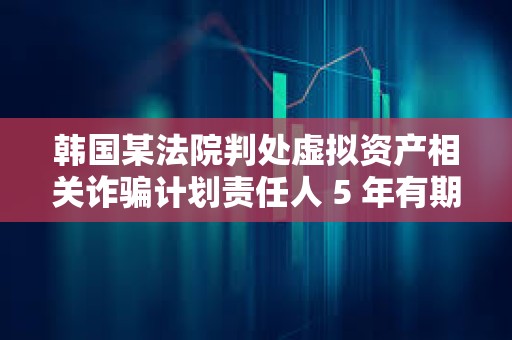 韓國某法院判處虛擬資產相關詐騙計劃責任人 5 年有期徒刑