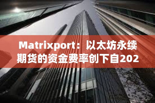Matrixport：以太坊永續期貨的資金費率創下自2024年5月以來最高水平