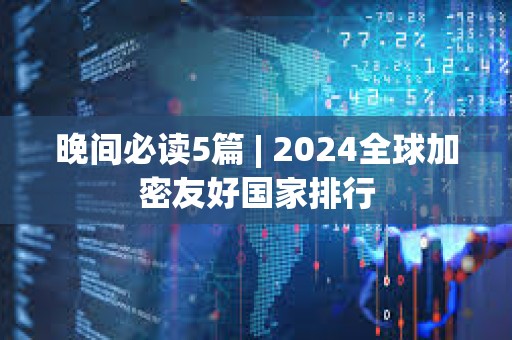 晚間必讀5篇 | 2024全球加密友好國家排行