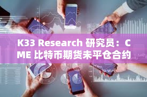 K33 Research 研究員：CME 比特幣期貨未平倉合約昨日創(chuàng)名義歷史新高
