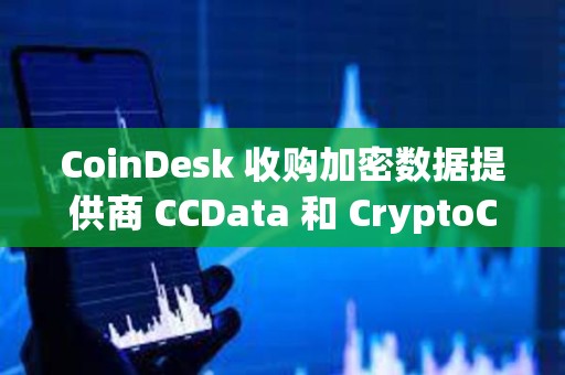 CoinDesk 收購加密數(shù)據(jù)提供商 CCData 和 CryptoCompare
