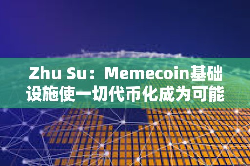 Zhu Su：Memecoin基礎設施使一切代幣化成為可能