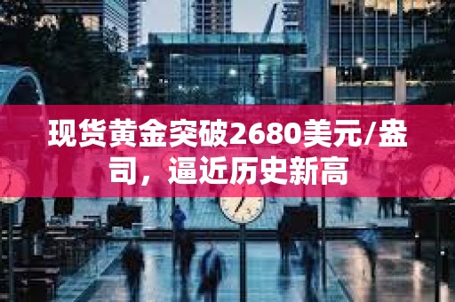 現貨黃金突破2680美元/盎司，逼近歷史新高