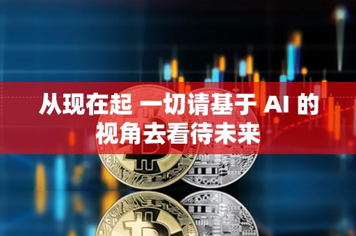 從現(xiàn)在起 一切請基于 AI 的視角去看待未來