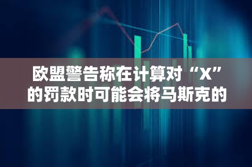 歐盟警告稱在計算對“X”的罰款時可能會將馬斯克的其他業務收入計算在內