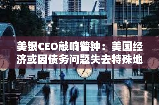 美銀CEO敲響警鐘：美國(guó)經(jīng)濟(jì)或因債務(wù)問(wèn)題失去特殊地位