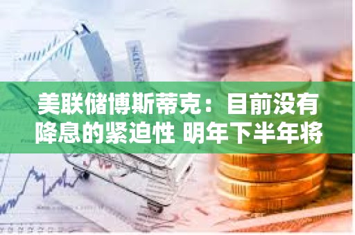 美聯(lián)儲博斯蒂克：目前沒有降息的緊迫性 明年下半年將降息兩次
