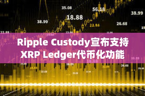 Ripple Custody宣布支持XRP Ledger代幣化功能