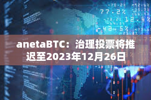 anetaBTC：治理投票將推遲至2023年12月26日